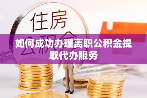 猇亭如何成功办理离职公积金提取代办服务