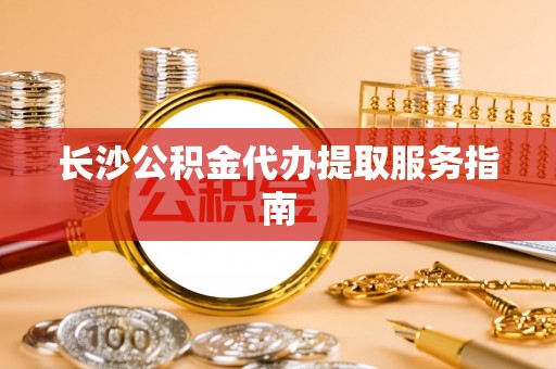 猇亭长沙公积金代办提取服务指南