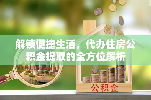 猇亭解锁便捷生活，代办住房公积金提取的全方位解析
