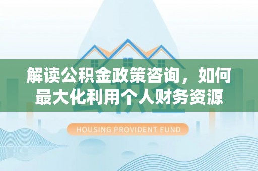 猇亭解读公积金政策咨询，如何最大化利用个人财务资源