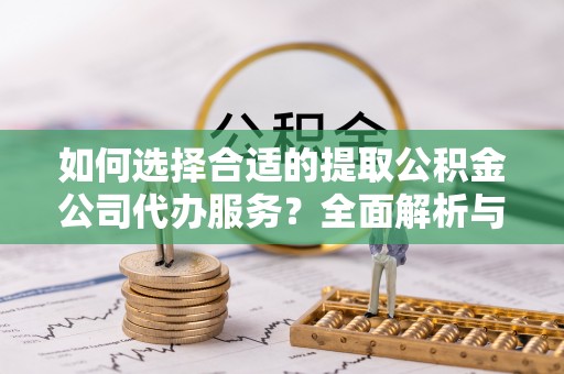 猇亭如何选择合适的提取公积金公司代办服务？全面解析与建议