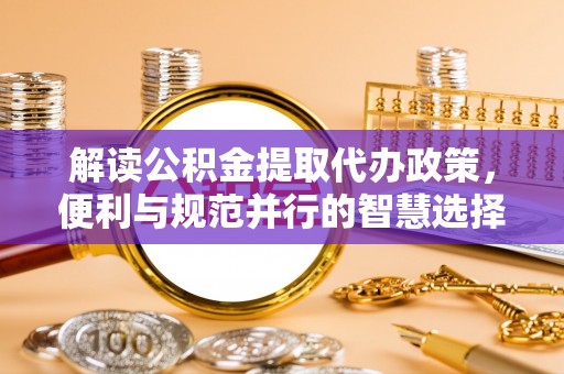猇亭解读公积金提取代办政策，便利与规范并行的智慧选择