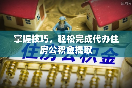 猇亭掌握技巧，轻松完成代办住房公积金提取