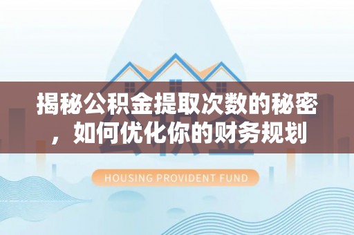 猇亭揭秘公积金提取次数的秘密，如何优化你的财务规划