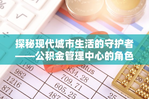 猇亭探秘现代城市生活的守护者——公积金管理中心的角色与影响