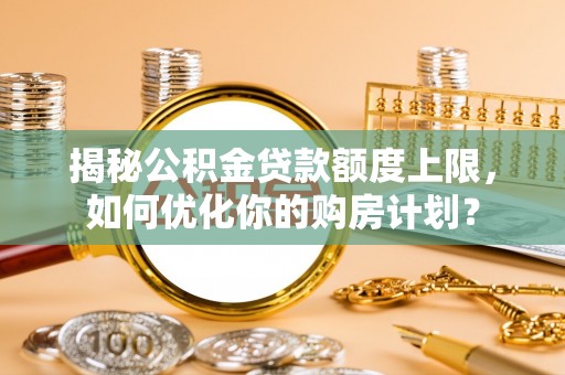 猇亭揭秘公积金贷款额度上限，如何优化你的购房计划？