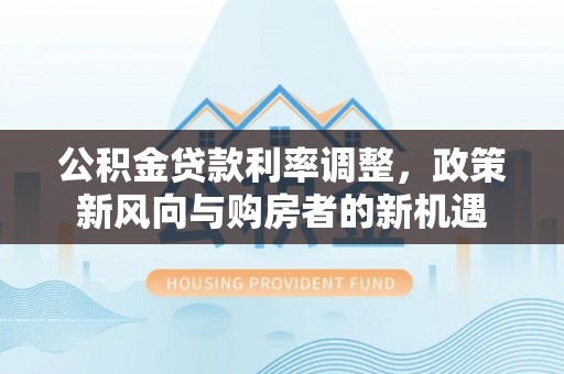 猇亭公积金贷款利率调整，政策新风向与购房者的新机遇