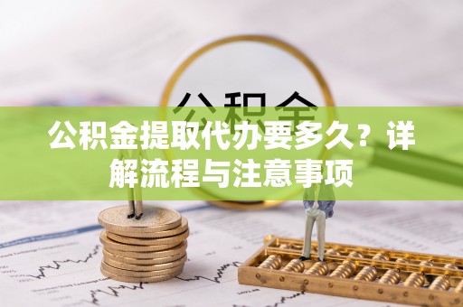 猇亭公积金提取代办要多久？详解流程与注意事项
