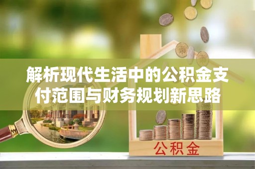 猇亭解析现代生活中的公积金支付范围与财务规划新思路