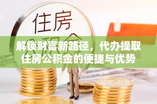 猇亭解锁财富新路径，代办提取住房公积金的便捷与优势