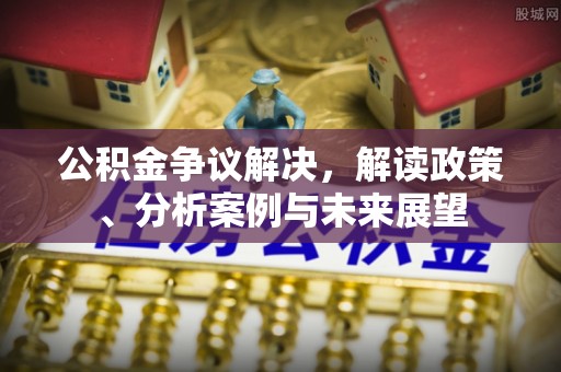 猇亭公积金争议解决，解读政策、分析案例与未来展望
