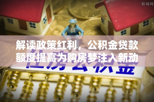 猇亭解读政策红利，公积金贷款额度提高为购房梦注入新动力