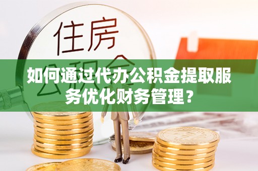 猇亭如何通过代办公积金提取服务优化财务管理？