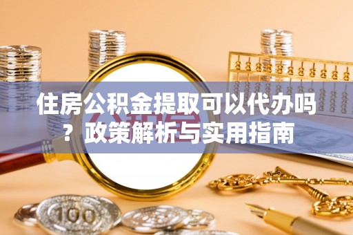 猇亭住房公积金提取可以代办吗？政策解析与实用指南