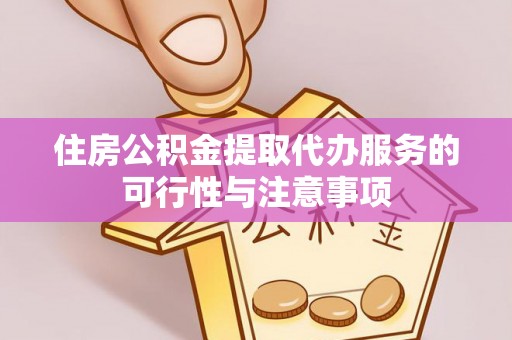 猇亭住房公积金提取代办服务的可行性与注意事项