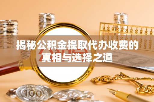 猇亭揭秘公积金提取代办收费的真相与选择之道