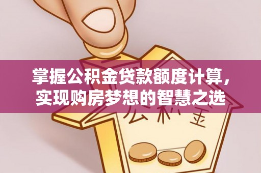 猇亭掌握公积金贷款额度计算，实现购房梦想的智慧之选
