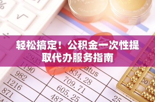 猇亭轻松搞定！公积金一次性提取代办服务指南