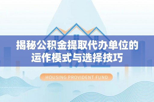 猇亭揭秘公积金提取代办单位的运作模式与选择技巧