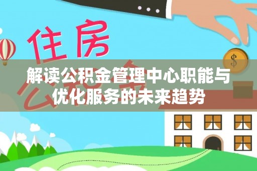 猇亭解读公积金管理中心职能与优化服务的未来趋势