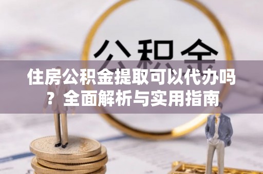 猇亭住房公积金提取可以代办吗？全面解析与实用指南