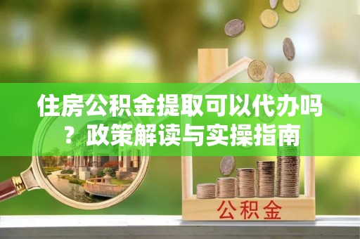 猇亭住房公积金提取可以代办吗？政策解读与实操指南