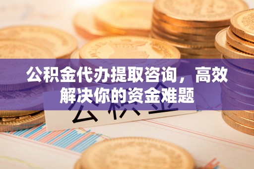 猇亭公积金代办提取咨询，高效解决你的资金难题