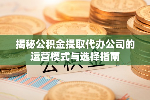 猇亭揭秘公积金提取代办公司的运营模式与选择指南