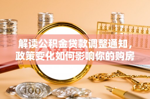 猇亭解读公积金贷款调整通知，政策变化如何影响你的购房计划？