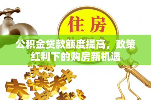 猇亭公积金贷款额度提高，政策红利下的购房新机遇