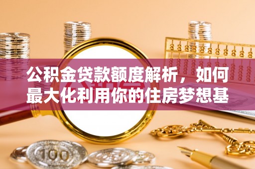 猇亭公积金贷款额度解析，如何最大化利用你的住房梦想基金