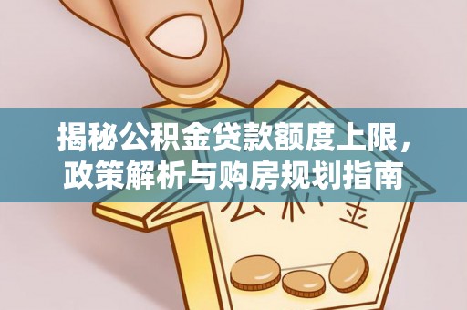 猇亭揭秘公积金贷款额度上限，政策解析与购房规划指南