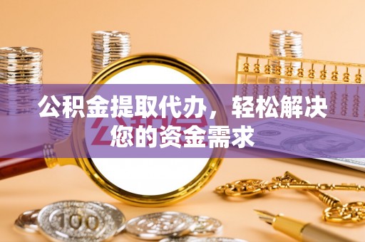 猇亭公积金提取代办，轻松解决您的资金需求