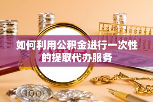 猇亭如何利用公积金进行一次性的提取代办服务