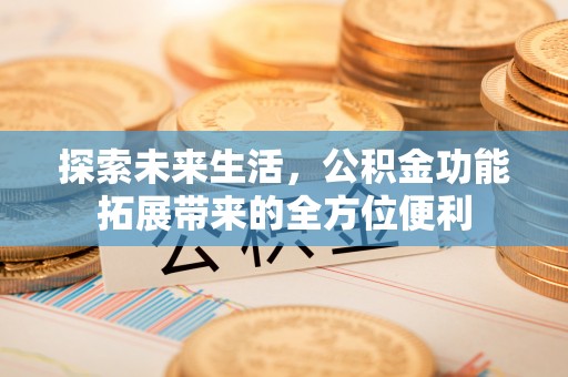 猇亭探索未来生活，公积金功能拓展带来的全方位便利