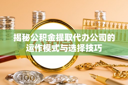 猇亭揭秘公积金提取代办公司的运作模式与选择技巧
