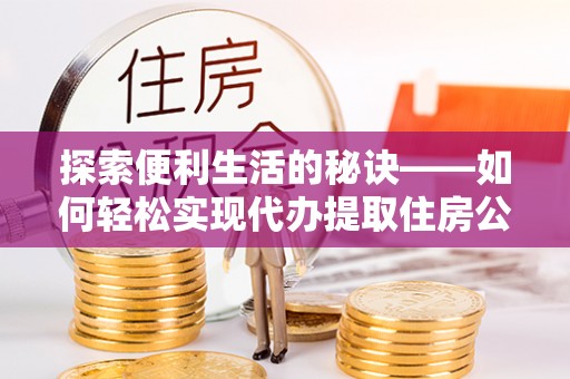 猇亭探索便利生活的秘诀——如何轻松实现代办提取住房公积金