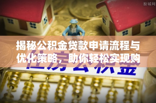 猇亭揭秘公积金贷款申请流程与优化策略，助你轻松实现购房梦想
