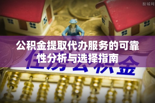 猇亭公积金提取代办服务的可靠性分析与选择指南