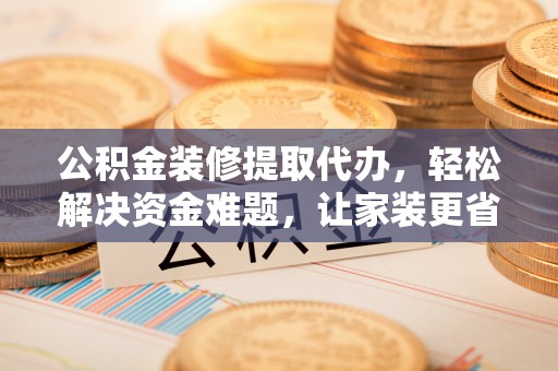 猇亭公积金装修提取代办，轻松解决资金难题，让家装更省心
