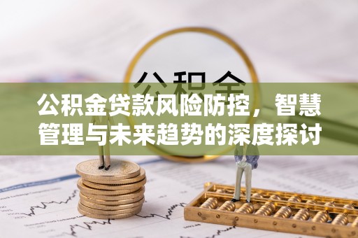 猇亭公积金贷款风险防控，智慧管理与未来趋势的深度探讨