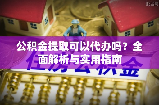 猇亭公积金提取可以代办吗？全面解析与实用指南