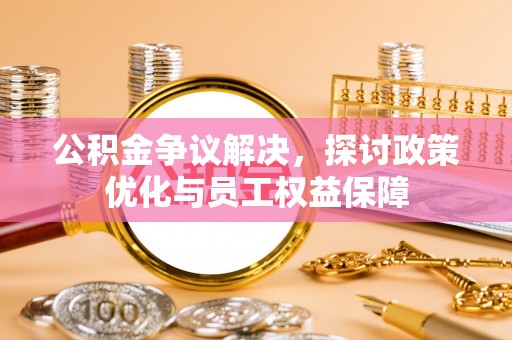 猇亭公积金争议解决，探讨政策优化与员工权益保障