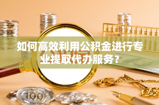 猇亭如何高效利用公积金进行专业提取代办服务？