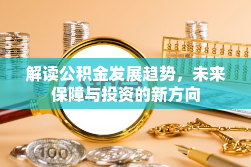 猇亭解读公积金发展趋势，未来保障与投资的新方向