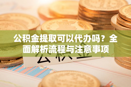猇亭公积金提取可以代办吗？全面解析流程与注意事项