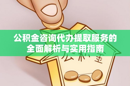 猇亭公积金咨询代办提取服务的全面解析与实用指南