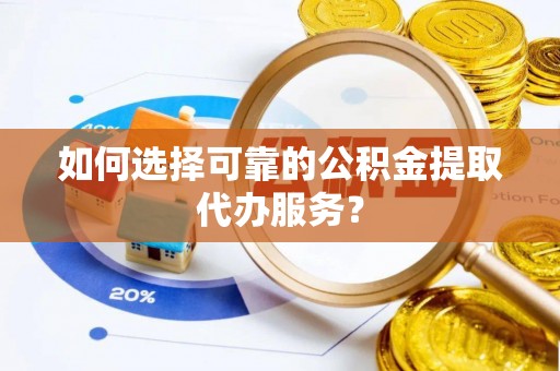 猇亭如何选择可靠的公积金提取代办服务？