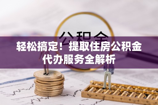 猇亭轻松搞定！提取住房公积金代办服务全解析
