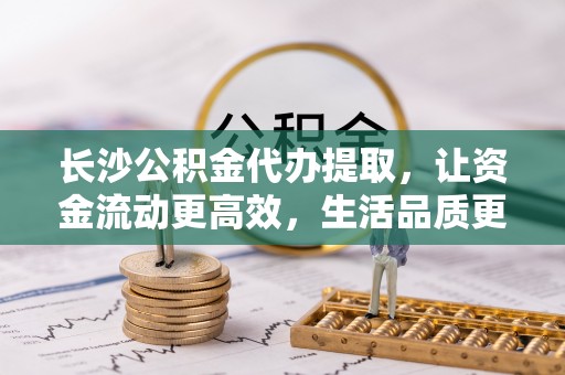 猇亭长沙公积金代办提取，让资金流动更高效，生活品质更优越